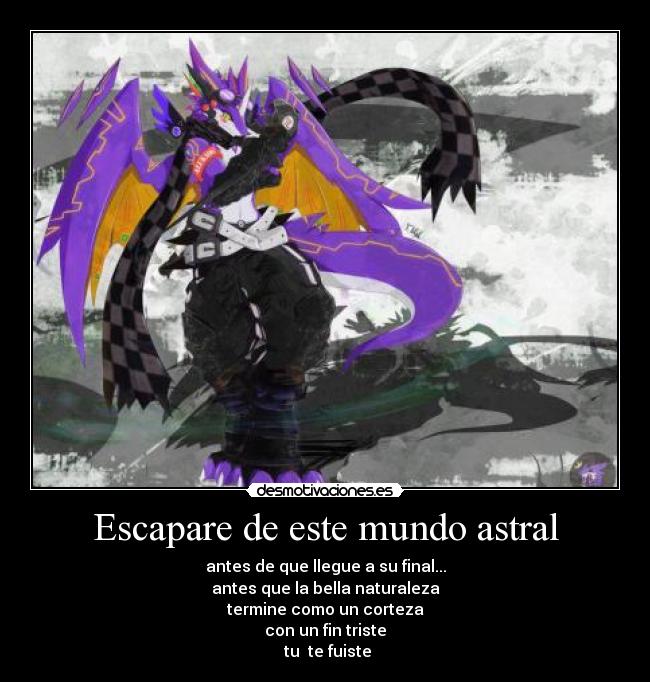 Escapare de este mundo astral - antes de que llegue a su final...
antes que la bella naturaleza
termine como un corteza
con un fin triste
tu te fuiste