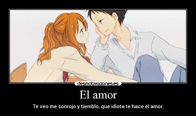 El amor - Te veo me sonrojo y tiemblo, que idiota te hace el amor.