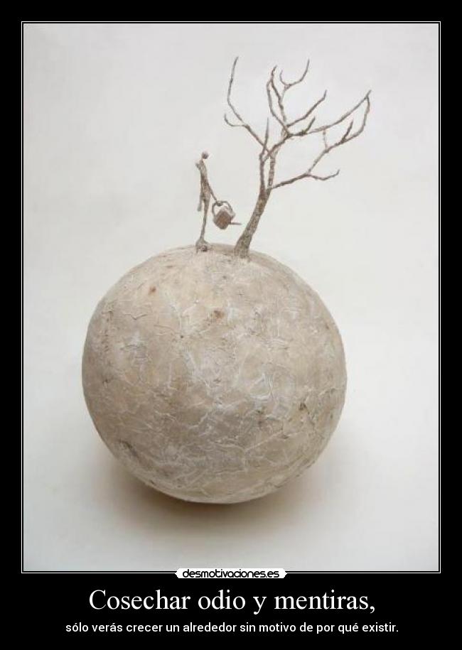 Cosechar odio y mentiras, -