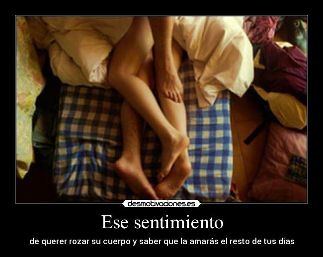Ese sentimiento - de querer rozar su cuerpo y saber que la amarás el resto de tus dias