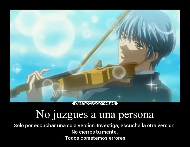 No juzgues a una persona - Solo por escuchar una sola versión. Investiga, escucha la otra versión. 
No cierres tu mente. 
Todos cometemos errores