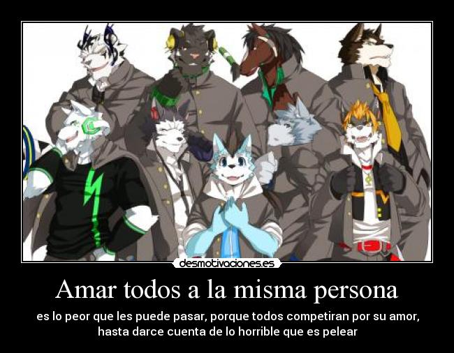 Amar todos a la misma persona - es lo peor que les puede pasar, porque todos competiran por su amor,
hasta darce cuenta de lo horrible que es pelear