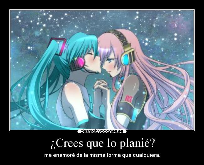 ¿Crees que lo planié? - me enamoré de la misma forma que cualquiera.