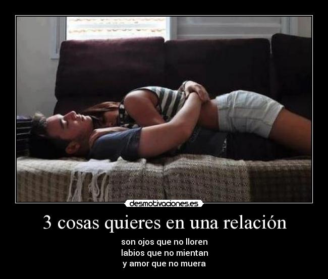 3 cosas quieres en una relación - son ojos que no lloren
labios que no mientan
y amor que no muera