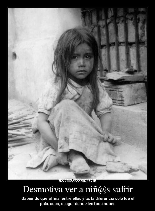 Desmotiva ver a niñ@s sufrir - Sabiendo que al final entre ellos y tu, la diferencia solo fue el
país, casa, o lugar donde les toco nacer.