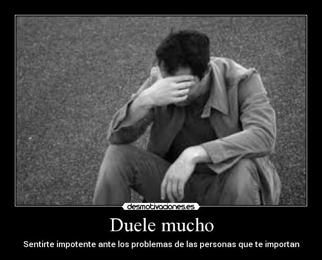 Duele mucho - Sentirte impotente ante los problemas de las personas que te importan