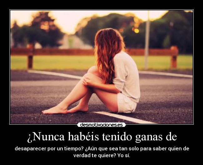 ¿Nunca habéis tenido ganas de - desaparecer por un tiempo? ¿Aún que sea tan solo para saber quien de
verdad te quiere? Yo sí.
