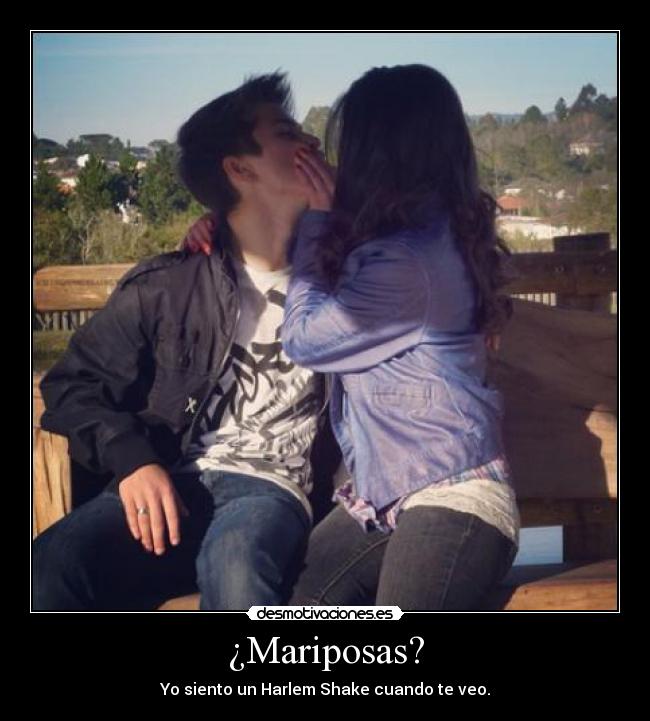 ¿Mariposas? - Yo siento un Harlem Shake cuando te veo.