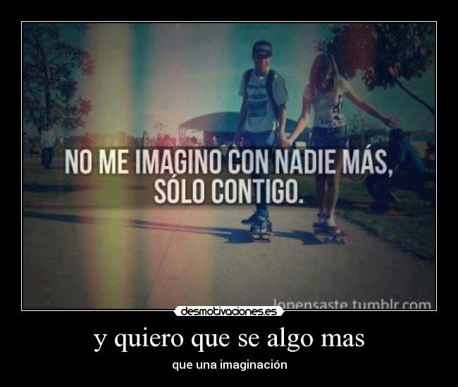 y quiero que se algo mas -