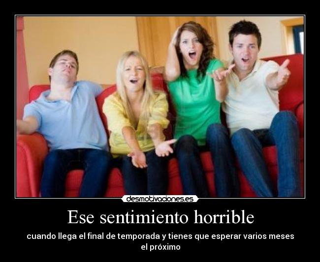Ese sentimiento horrible - cuando llega el final de temporada y tienes que esperar varios meses el próximo