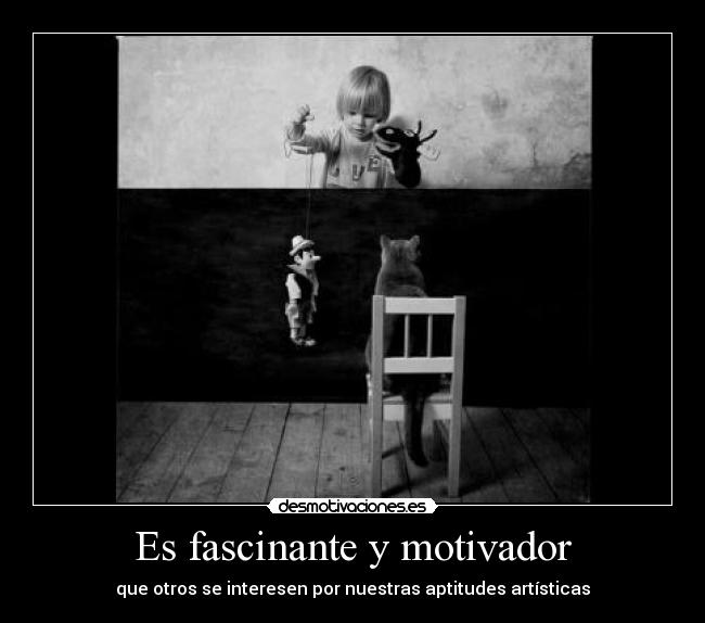 Es fascinante y motivador - que otros se interesen por nuestras aptitudes artísticas