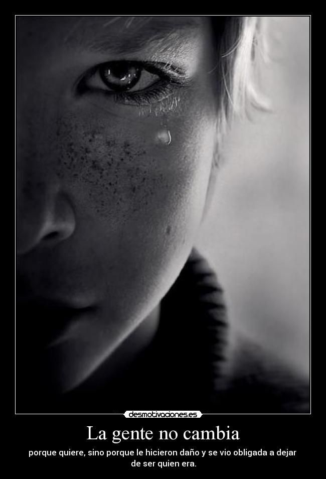 La gente no cambia - porque quiere, sino porque le hicieron daño y se vio obligada a dejar
de ser quien era.