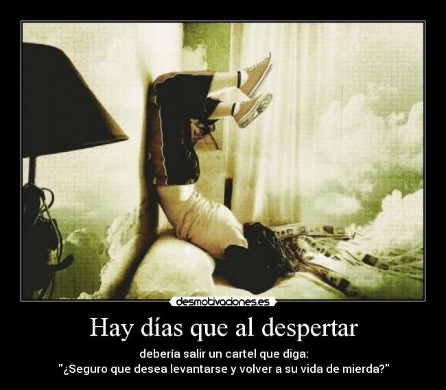 Hay días que al despertar - debería salir un cartel que diga:
¿Seguro que desea levantarse y volver a su vida de mierda?
