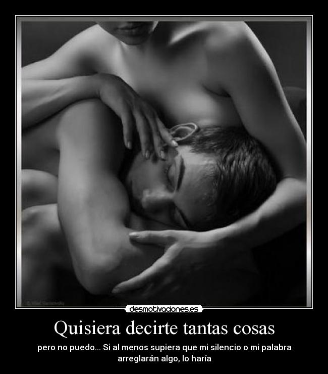 Quisiera decirte tantas cosas - pero no puedo... Si al menos supiera que mi silencio o mi palabra
arreglarán algo, lo haría