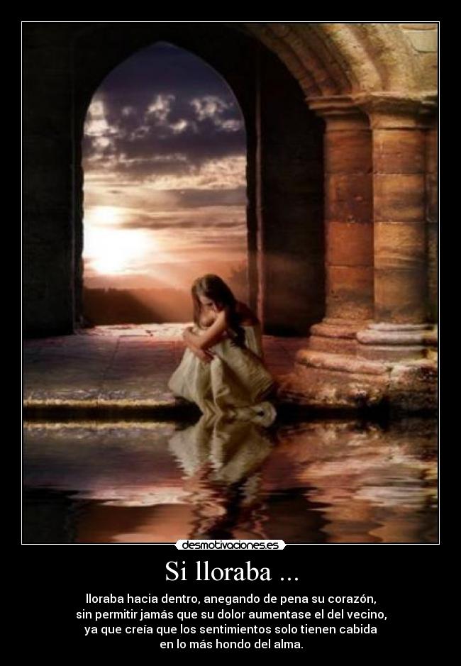 Si lloraba ... - lloraba hacia dentro, anegando de pena su corazón,
sin permitir jamás que su dolor aumentase el del vecino,
ya que creía que los sentimientos solo tienen cabida
en lo más hondo del alma.