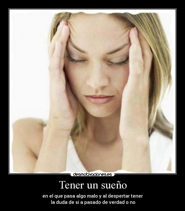 Tener un sueño - en el que pasa algo malo y al despertar tener
 la duda de si a pasado de verdad o no