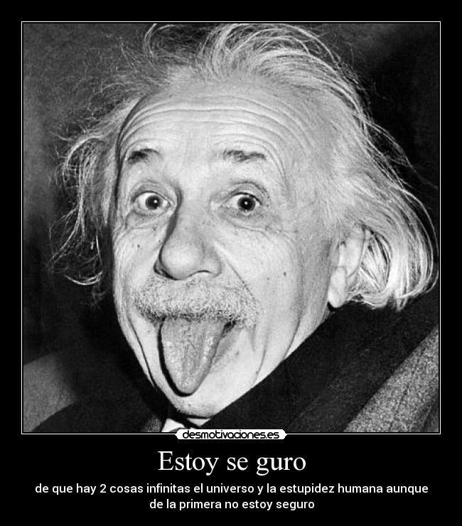 Estoy se guro - de que hay 2 cosas infinitas el universo y la estupidez humana aunque
de la primera no estoy seguro