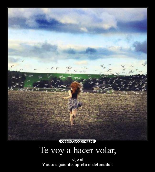 Te voy a hacer volar, - dijo él
Y acto siguiente, apretó el detonador.