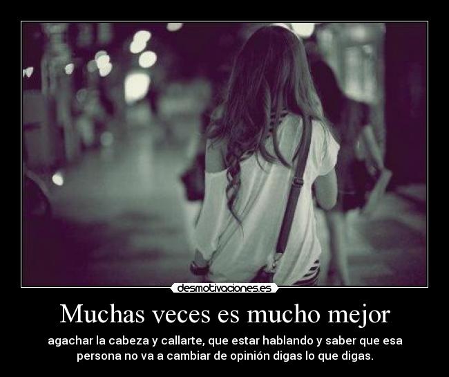 Muchas veces es mucho mejor - agachar la cabeza y callarte, que estar hablando y saber que esa
persona no va a cambiar de opinión digas lo que digas.