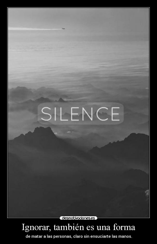 Ignorar, también es una forma - de matar a las personas, claro sin ensuciarte las manos.