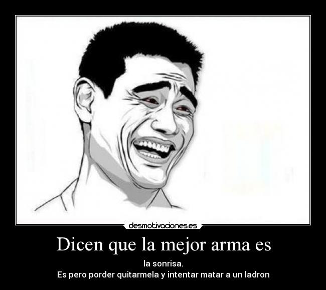 Dicen que la mejor arma es - la sonrisa.
Es pero porder quitarmela y intentar matar a un ladron