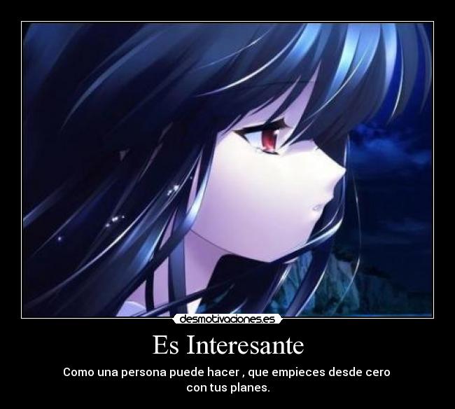 Es Interesante - Como una persona puede hacer , que empieces desde cero 
con tus planes.