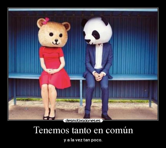 Tenemos tanto en común - y a la vez tan poco.