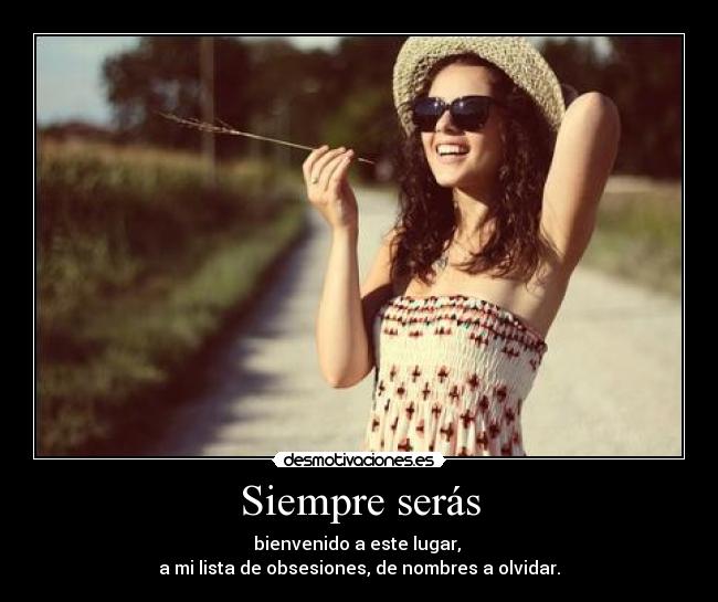 Siempre serás - bienvenido a este lugar,
a mi lista de obsesiones, de nombres a olvidar.