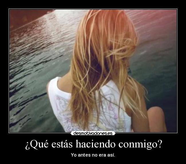 ¿Qué estás haciendo conmigo? - Yo antes no era así.