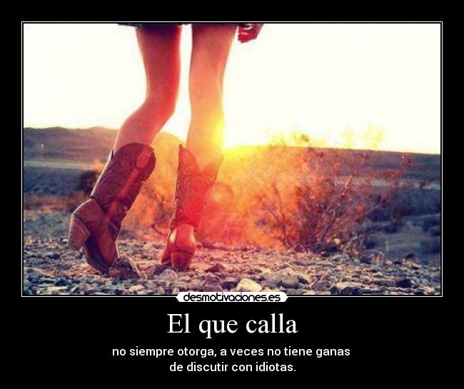 El que calla - no siempre otorga, a veces no tiene ganas
de discutir con idiotas.
