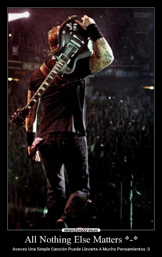 All Nothing Else Matters *-* - Aveces Una Simple Canción Puede Llevarte A Mucho Pensamientos :3