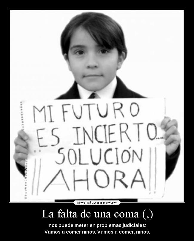 La falta de una coma (,) - nos puede meter en problemas judiciales:
Vamos a comer niños. Vamos a comer, niños.