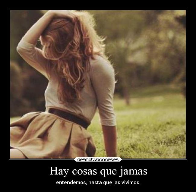 Hay cosas que jamas - entendemos, hasta que las vivimos.