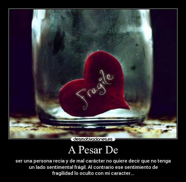 A Pesar De - ser una persona recia y de mal carácter no quiere decir que no tenga
un lado sentimental frágil. Al contrario ese sentimiento de
fragilidad lo oculto con mi caracter...