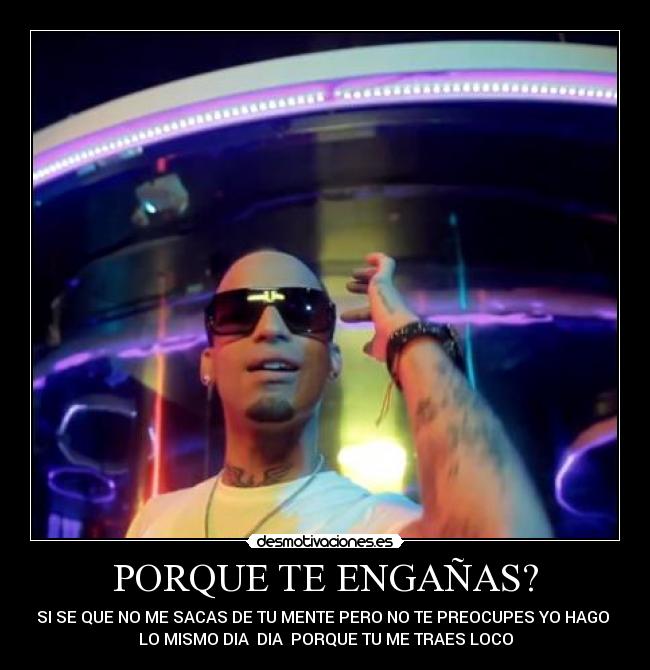 PORQUE TE ENGAÑAS? - SI SE QUE NO ME SACAS DE TU MENTE PERO NO TE PREOCUPES YO HAGO
LO MISMO DIA DIA PORQUE TU ME TRAES LOCO