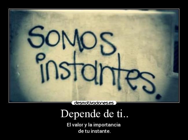 Depende de ti.. - El valor y la importancia
de tu instante.
