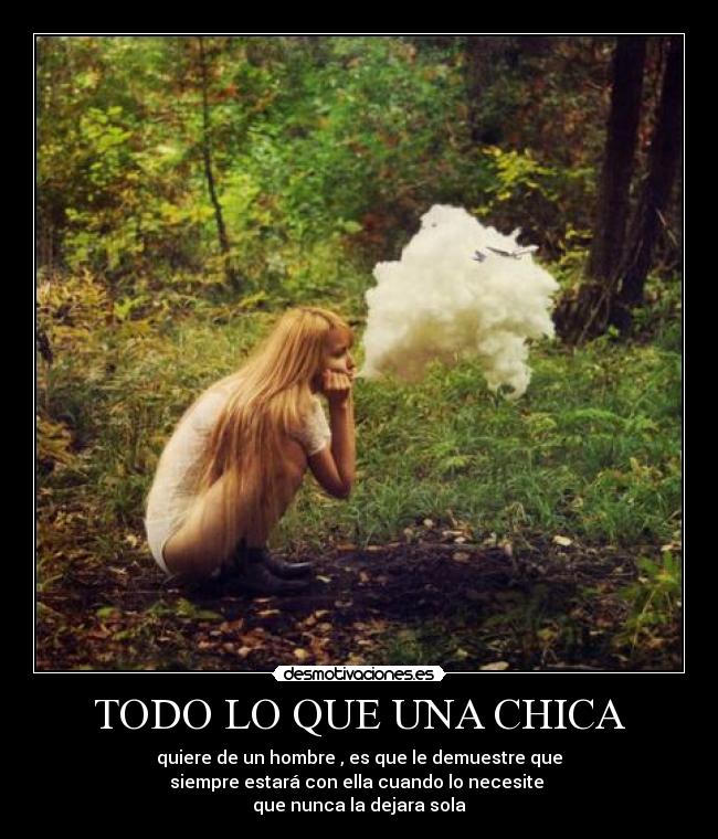 TODO LO QUE UNA CHICA - quiere de un hombre , es que le demuestre que
siempre estará con ella cuando lo necesite 
que nunca la dejara sola