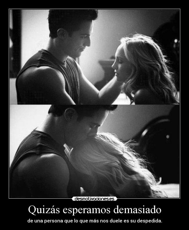 Quizás esperamos demasiado - de una persona que lo que más nos duele es su despedida.