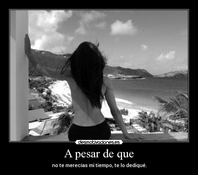 A pesar de que - no te merecías mi tiempo, te lo dediqué.