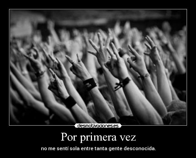 Por primera vez - no me sentí sola entre tanta gente desconocida.