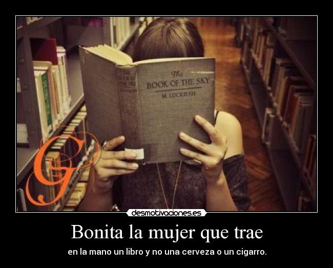 Bonita la mujer que trae - en la mano un libro y no una cerveza o un cigarro.