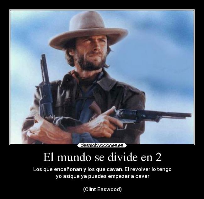 El mundo se divide en 2 - Los que encañonan y los que cavan. El revolver lo tengo
 yo asique ya puedes empezar a cavar

(Clint Easwood)