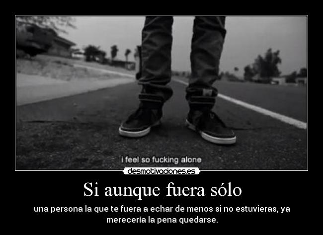 Si aunque fuera sólo - una persona la que te fuera a echar de menos si no estuvieras, ya
merecería la pena quedarse.