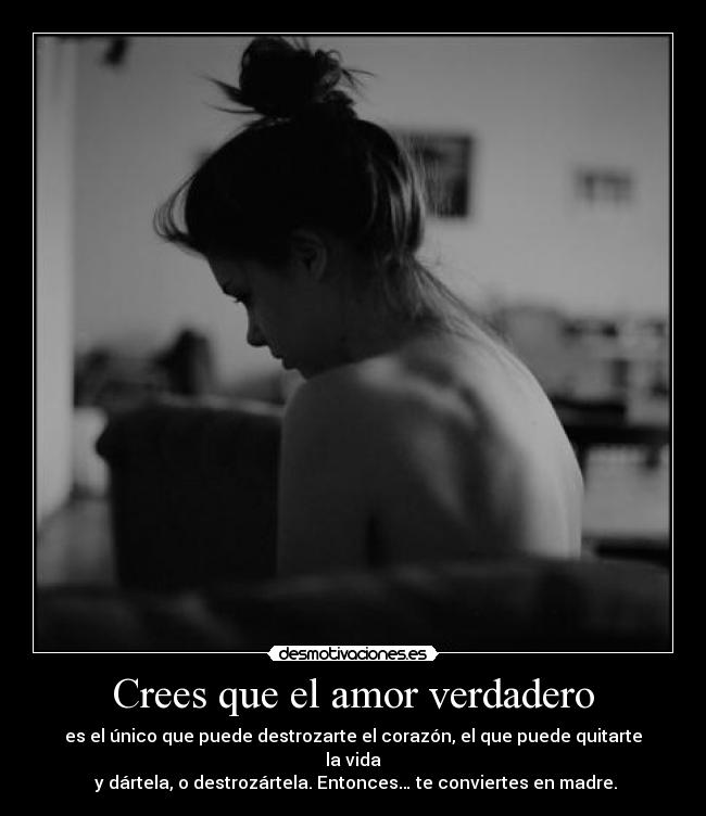 Crees que el amor verdadero - es el único que puede destrozarte el corazón, el que puede quitarte la vida
y dártela, o destrozártela. Entonces… te conviertes en madre.