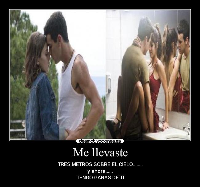 Me llevaste - TRES METROS SOBRE EL CIELO........
y ahora......
TENGO GANAS DE TI