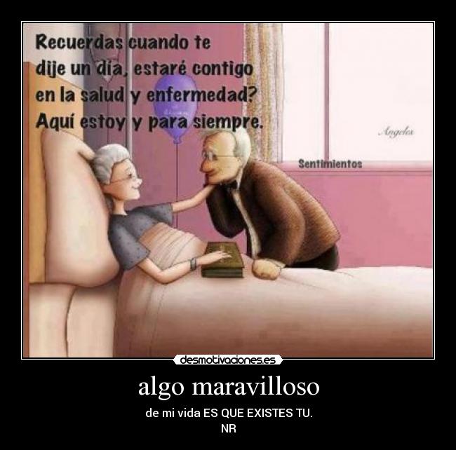algo maravilloso - de mi vida ES QUE EXISTES TU.
NR