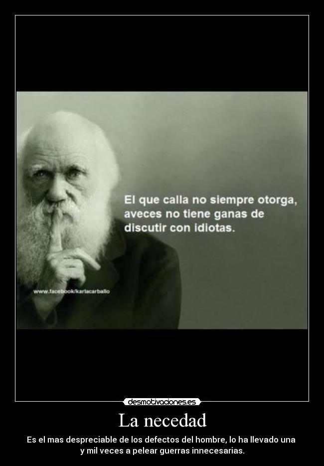 La necedad - Es el mas despreciable de los defectos del hombre, lo ha llevado una 
y mil veces a pelear guerras innecesarias.