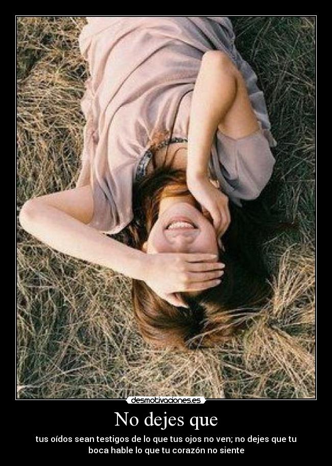 No dejes que - tus oídos sean testigos de lo que tus ojos no ven; no dejes que tu
boca hable lo que tu corazón no siente