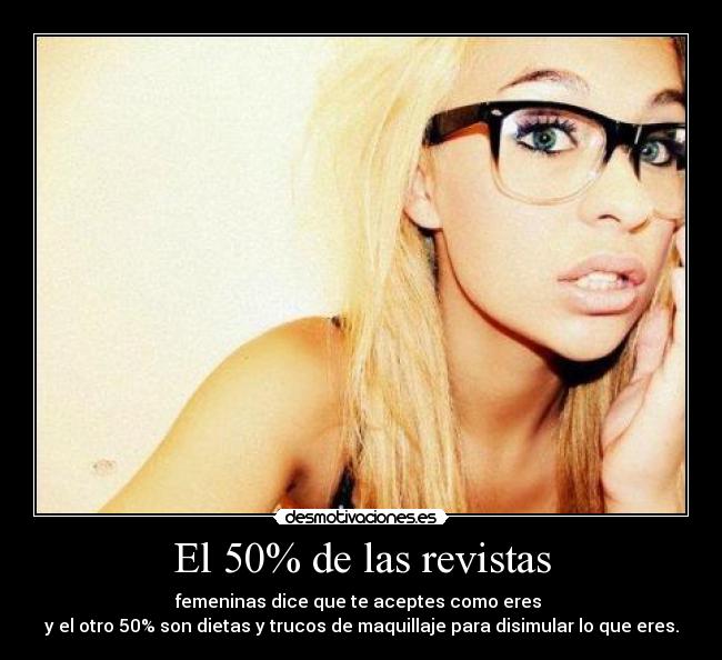 El 50% de las revistas - femeninas dice que te aceptes como eres
y el otro 50% son dietas y trucos de maquillaje para disimular lo que eres.
