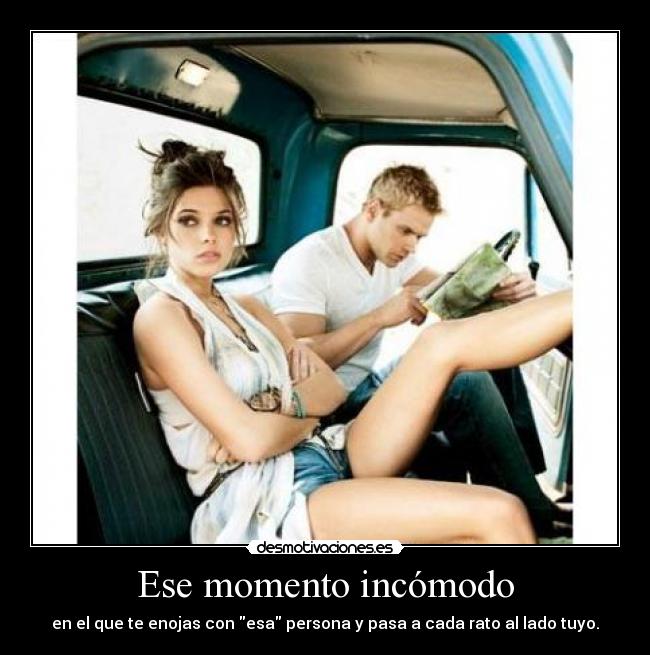 Ese momento incómodo - en el que te enojas con esa persona y pasa a cada rato al lado tuyo.